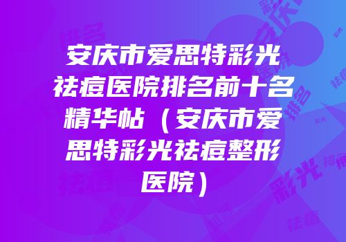 安庆市爱思特彩光祛痘医院排名前十名精华帖（安庆市爱思特彩光祛痘整形医院）