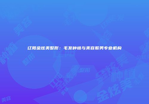 辽阳金炫美整形：毛发种植与美容服务专业机构