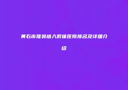 黄石市隆鼻植入假体医院排名及详细介绍
