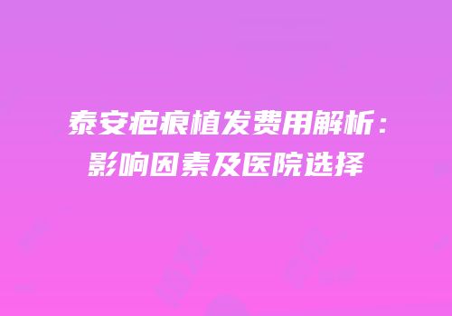泰安疤痕植发费用解析：影响因素及医院选择