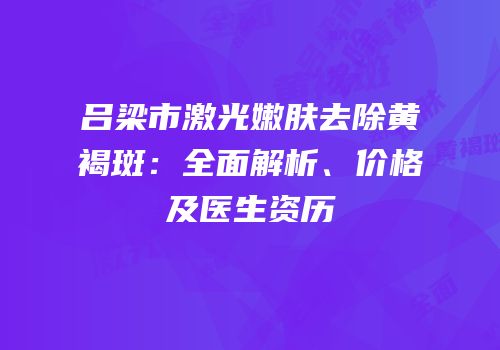 吕梁市激光嫩肤去除黄褐斑：全面解析、价格及医生资历