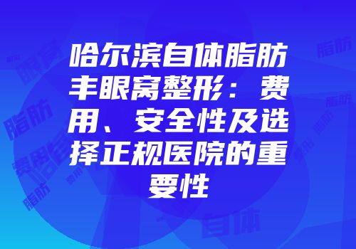 哈尔滨自体脂肪丰眼窝整形：费用、安全性及选择正规医院的重要性
