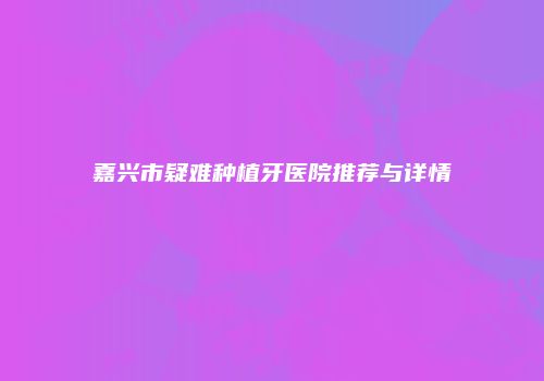 嘉兴市疑难种植牙医院推荐与详情