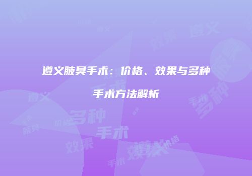 遵义腋臭手术：价格、效果与多种手术方法解析