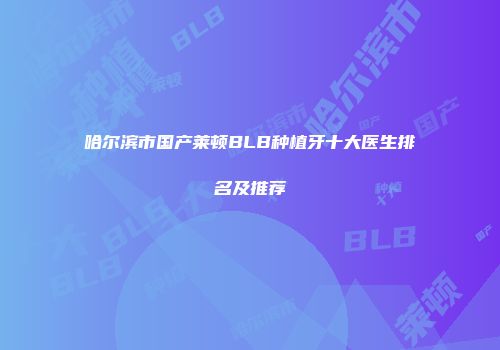 哈尔滨市国产莱顿BLB种植牙十大医生排名及推荐