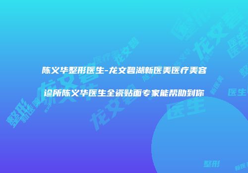 陈义华整形医生-龙文碧湖新医美医疗美容诊所陈义华医生全瓷贴面专家能帮助到你