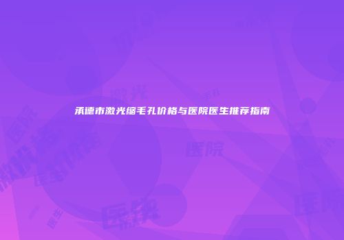 承德市激光缩毛孔价格与医院医生推荐指南