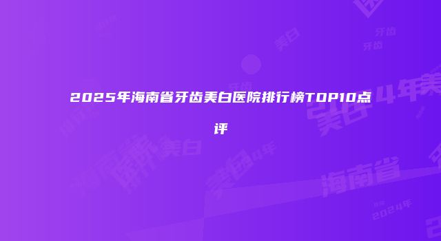 2025年海南省牙齿美白医院排行榜TOP10点评