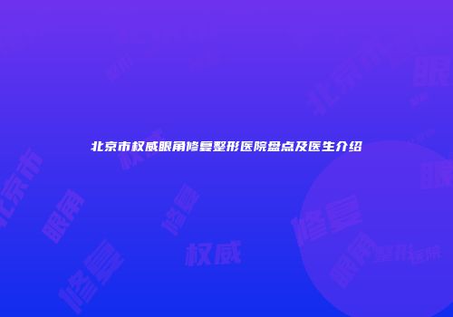 北京市权威眼角修复整形医院盘点及医生介绍