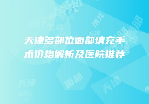 天津多部位面部填充手术价格解析及医院推荐