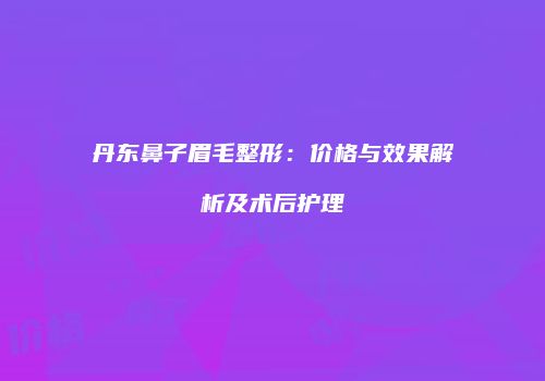 丹东鼻子眉毛整形：价格与效果解析及术后护理