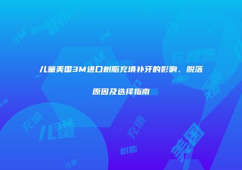 儿童美国3M进口树脂充填补牙的影响、脱落原因及选择指南