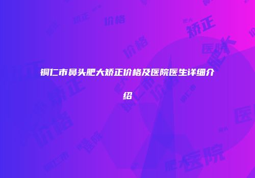 铜仁市鼻头肥大矫正价格及医院医生详细介绍