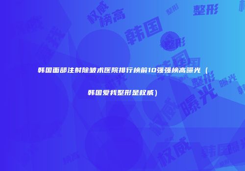韩国面部注射除皱术医院排行榜前10强强榜高曝光（韩国爱我整形是权威）