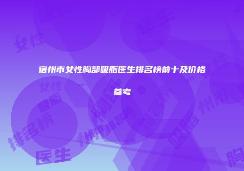 宿州市女性胸部吸脂医生排名榜前十及价格参考