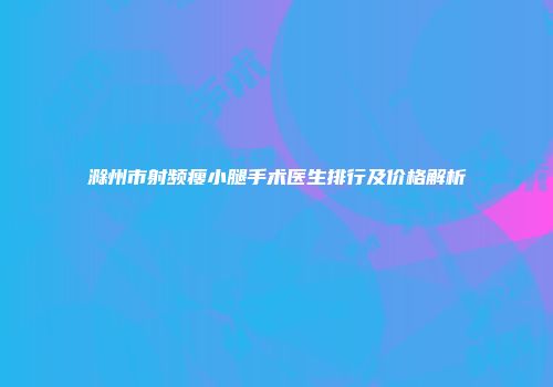 滁州市射频瘦小腿手术医生排行及价格解析