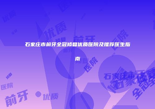 石家庄市前牙全冠修复优质医院及推荐医生指南