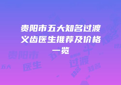 贵阳市五大知名过渡义齿医生推荐及价格一览