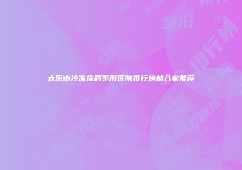 太原市冷冻洗眉整形医院排行榜前八家推荐