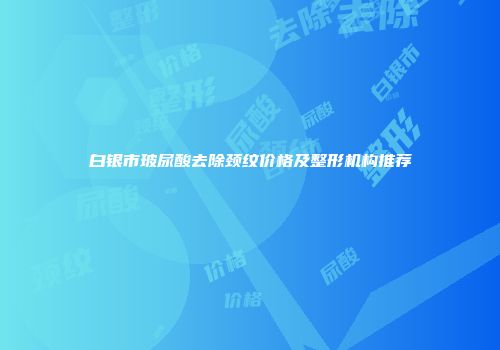 白银市玻尿酸去除颈纹价格及整形机构推荐