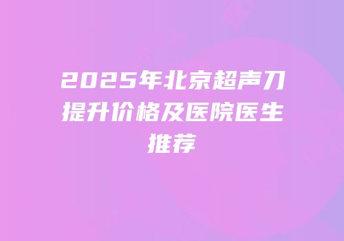 2025年北京超声刀提升价格及医院医生推荐