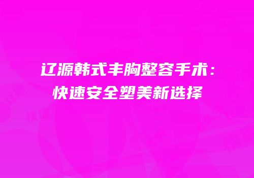 辽源韩式丰胸整容手术：快速安全塑美新选择