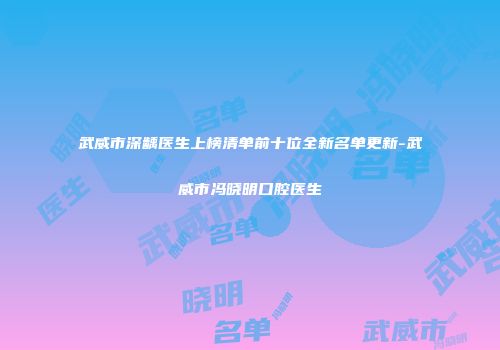 武威市深龋医生上榜清单前十位全新名单更新-武威市冯晓明口腔医生