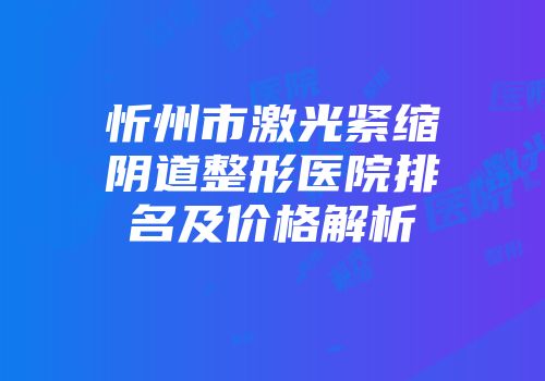 忻州市激光紧缩阴道整形医院排名及价格解析