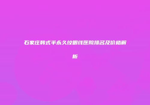石家庄韩式半永久纹眼线医院排名及价格解析
