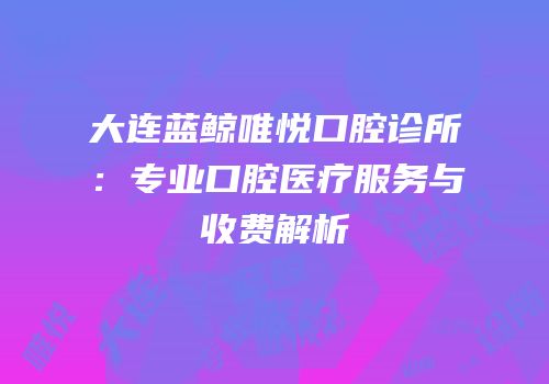 大连蓝鲸唯悦口腔诊所：专业口腔医疗服务与收费解析
