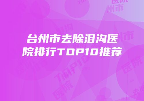 台州市去除泪沟医院排行TOP10推荐
