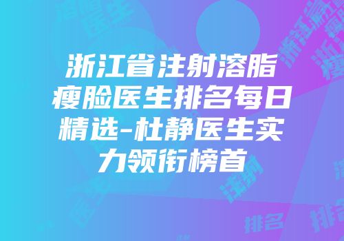 浙江省注射溶脂瘦脸医生排名每日精选-杜静医生实力领衔榜首