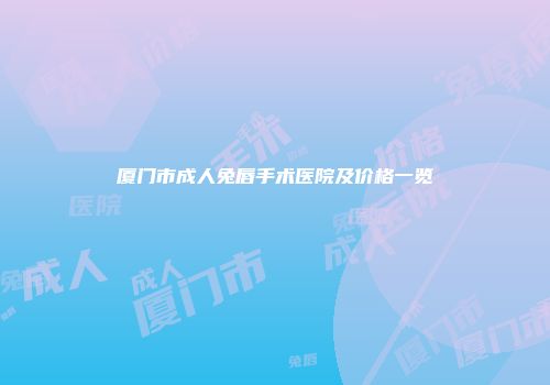 厦门市成人兔唇手术医院及价格一览