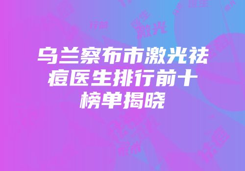 乌兰察布市激光祛痘医生排行前十榜单揭晓