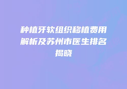 种植牙软组织移植费用解析及苏州市医生排名揭晓