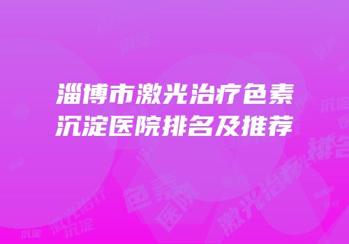 淄博市激光治疗色素沉淀医院排名及推荐