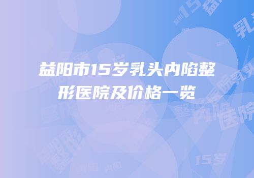 益阳市15岁乳头内陷整形医院及价格一览