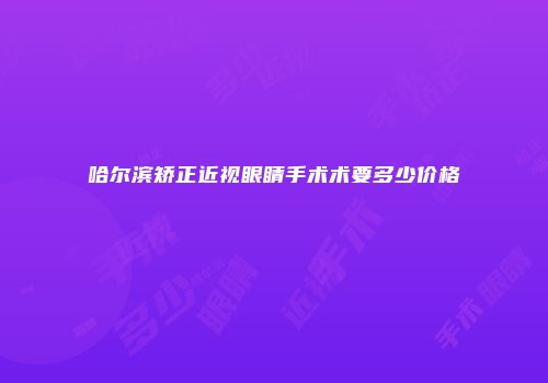 哈尔滨矫正近视眼睛手术术要多少价格