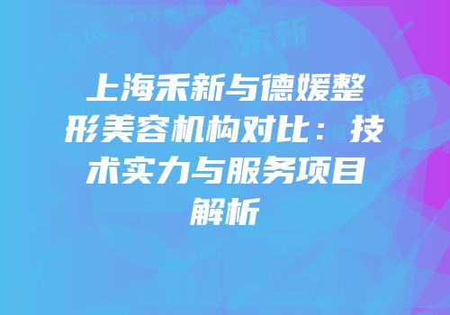 上海禾新与德媛整形美容机构对比：技术实力与服务项目解析
