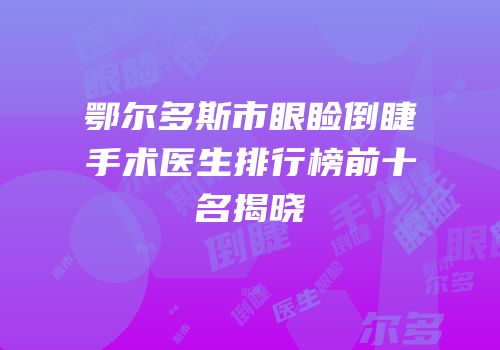 鄂尔多斯市眼睑倒睫手术医生排行榜前十名揭晓
