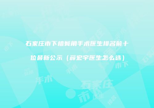 石家庄市下植鬓角手术医生排名前十位最新公示（薛宏宇医生怎么选）