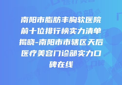 南阳市脂肪丰胸软医院前十位排行榜实力清单揭晓-南阳市市辖区天后医疗美容门诊部实力口碑在线