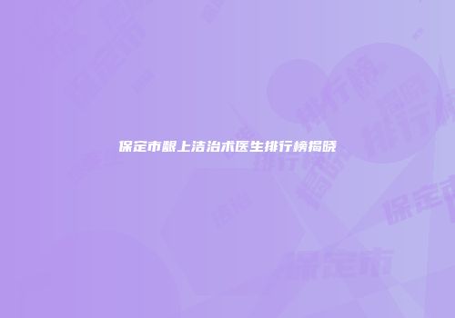 保定市龈上洁治术医生排行榜揭晓