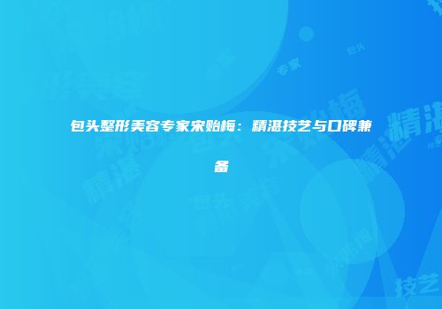包头整形美容专家宋贻梅：精湛技艺与口碑兼备