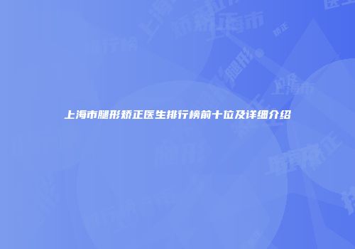 上海市腿形矫正医生排行榜前十位及详细介绍