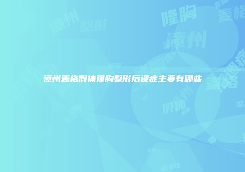 漳州麦格假体隆胸整形后遗症主要有哪些