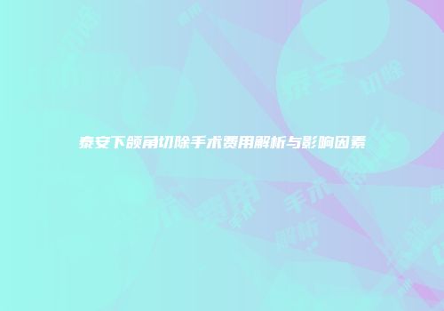 泰安下颌角切除手术费用解析与影响因素