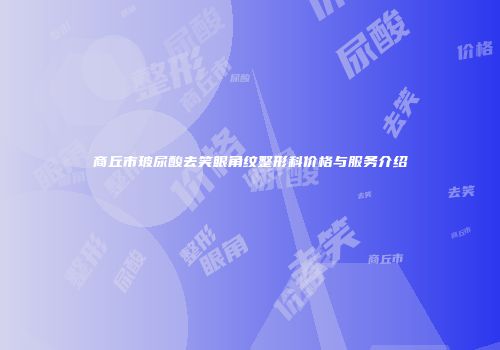 商丘市玻尿酸去笑眼角纹整形科价格与服务介绍