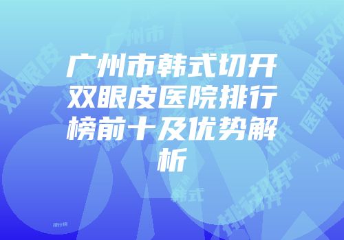 广州市韩式切开双眼皮医院排行榜前十及优势解析