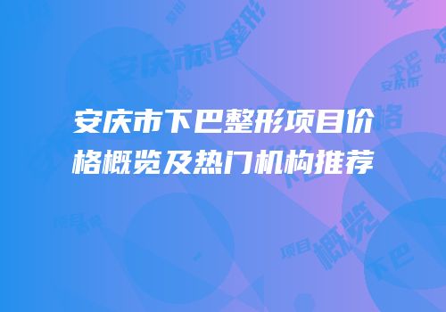 安庆市下巴整形项目价格概览及热门机构推荐